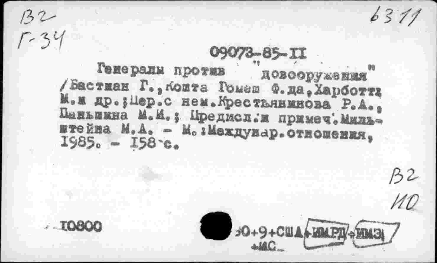 ﻿*>4
О9О73-85-И
гвжералы против довооружикая* /ластман Г. ,Кошта Гомаш Ф.даэХарботт< М.м др«|Нер.с нем.Крестьянмнова Р.А., Павьвкна М.И.; Цредисл.'ж прямая'. ’да”* М15б'с Мс*Мвхдува₽’отиоивижя»
10800